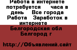 Работа в интернете,потребуется 2-3 часа в день! - Все города Работа » Заработок в интернете   . Белгородская обл.,Белгород г.